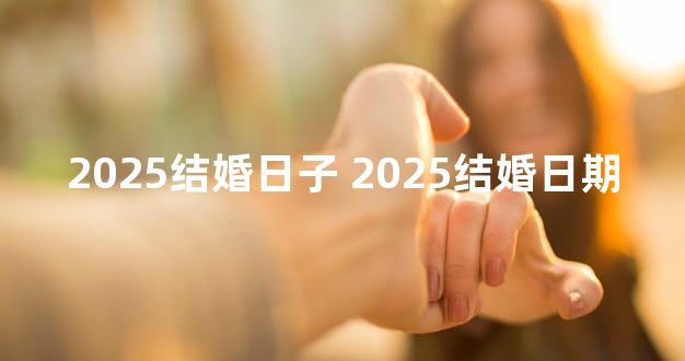 2025结婚日子 2025结婚日期